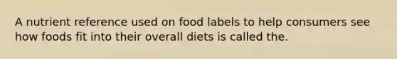 A nutrient reference used on food labels to help consumers see how foods fit into their overall diets is called the.