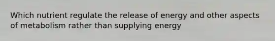 Which nutrient regulate the release of energy and other aspects of metabolism rather than supplying energy