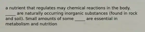 a nutrient that regulates may chemical reactions in the body. _____ are naturally occurring inorganic substances (found in rock and soil). Small amounts of some _____ are essential in metabolism and nutrition