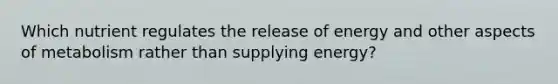 Which nutrient regulates the release of energy and other aspects of metabolism rather than supplying energy?