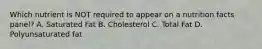 Which nutrient is NOT required to appear on a nutrition facts panel? A. Saturated Fat B. Cholesterol C. Total Fat D. Polyunsaturated fat