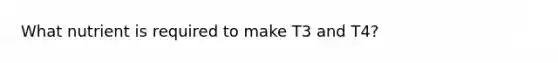 What nutrient is required to make T3 and T4?