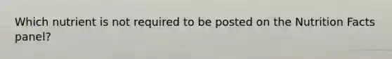 Which nutrient is not required to be posted on the Nutrition Facts panel?