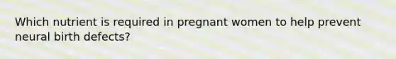 Which nutrient is required in pregnant women to help prevent neural birth defects?