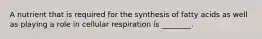 A nutrient that is required for the synthesis of fatty acids as well as playing a role in cellular respiration is ________.