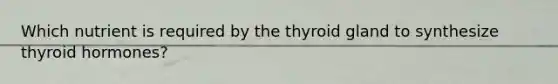 Which nutrient is required by the thyroid gland to synthesize thyroid hormones?