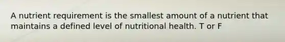 A nutrient requirement is the smallest amount of a nutrient that maintains a defined level of nutritional health. T or F