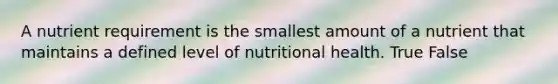 A nutrient requirement is the smallest amount of a nutrient that maintains a defined level of nutritional health. True False