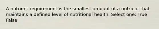 A nutrient requirement is the smallest amount of a nutrient that maintains a defined level of nutritional health. Select one: True False