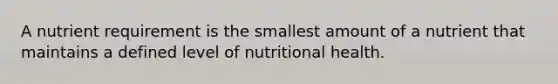 A nutrient requirement is the smallest amount of a nutrient that maintains a defined level of nutritional health.