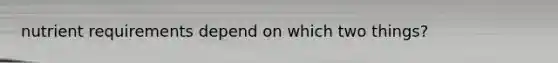 nutrient requirements depend on which two things?
