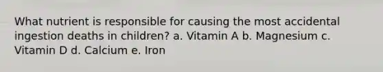 What nutrient is responsible for causing the most accidental ingestion deaths in children?​ a. ​Vitamin A b. Magnesium​ c. ​Vitamin D d. ​Calcium e. ​Iron