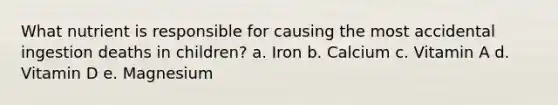 What nutrient is responsible for causing the most accidental ingestion deaths in children? a. Iron b. Calcium c. Vitamin A d. Vitamin D e. Magnesium