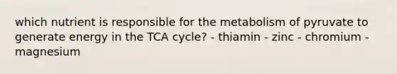 which nutrient is responsible for the metabolism of pyruvate to generate energy in the TCA cycle? - thiamin - zinc - chromium - magnesium