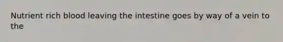 Nutrient rich blood leaving the intestine goes by way of a vein to the