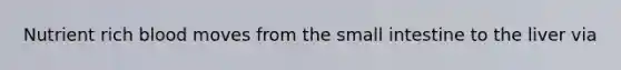 Nutrient rich blood moves from the small intestine to the liver via