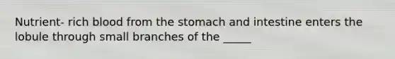 Nutrient- rich blood from the stomach and intestine enters the lobule through small branches of the _____