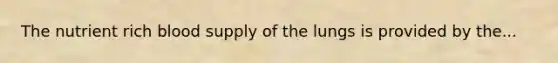The nutrient rich blood supply of the lungs is provided by the...