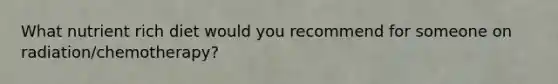 What nutrient rich diet would you recommend for someone on radiation/chemotherapy?