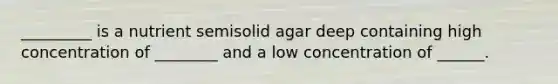 _________ is a nutrient semisolid agar deep containing high concentration of ________ and a low concentration of ______.