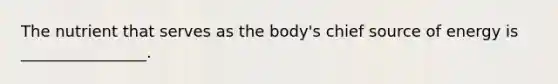 The nutrient that serves as the body's chief source of energy is ________________.
