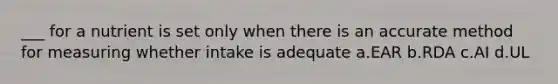 ___ for a nutrient is set only when there is an accurate method for measuring whether intake is adequate a.EAR b.RDA c.AI d.UL