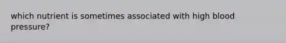 which nutrient is sometimes associated with high <a href='https://www.questionai.com/knowledge/kD0HacyPBr-blood-pressure' class='anchor-knowledge'>blood pressure</a>?