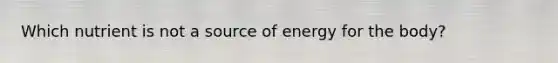 Which nutrient is not a source of energy for the body?