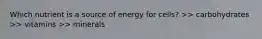 Which nutrient is a source of energy for cells? >> carbohydrates >> vitamins >> minerals