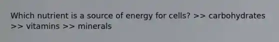 Which nutrient is a source of energy for cells? >> carbohydrates >> vitamins >> minerals