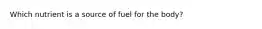 Which nutrient is a source of fuel for the body?