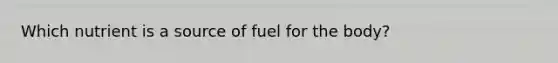 Which nutrient is a source of fuel for the body?​