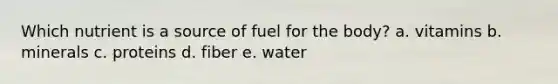 Which nutrient is a source of fuel for the body?​ a. ​vitamins b. ​minerals c. ​proteins d. ​fiber e. ​water