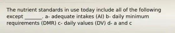 The nutrient standards in use today include all of the following except _______. a- adequate intakes (AI) b- daily minimum requirements (DMR) c- daily values (DV) d- a and c