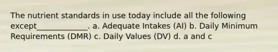 The nutrient standards in use today include all the following except_____________. a. Adequate Intakes (AI) b. Daily Minimum Requirements (DMR) c. Daily Values (DV) d. a and c