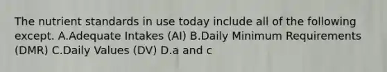 The nutrient standards in use today include all of the following except. A.Adequate Intakes (AI) B.Daily Minimum Requirements (DMR) C.Daily Values (DV) D.a and c