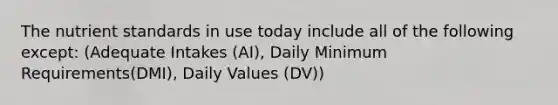 The nutrient standards in use today include all of the following except: (Adequate Intakes (AI), Daily Minimum Requirements(DMI), Daily Values (DV))