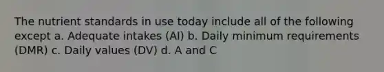 The nutrient standards in use today include all of the following except a. Adequate intakes (AI) b. Daily minimum requirements (DMR) c. Daily values (DV) d. A and C