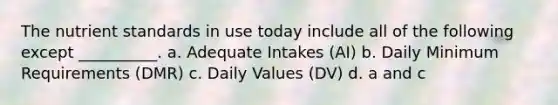 The nutrient standards in use today include all of the following except __________. a. Adequate Intakes (AI) b. Daily Minimum Requirements (DMR) c. Daily Values (DV) d. a and c