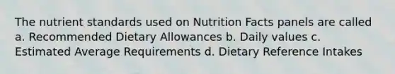 The nutrient standards used on Nutrition Facts panels are called a. Recommended Dietary Allowances b. Daily values c. Estimated Average Requirements d. Dietary Reference Intakes