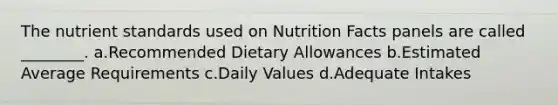 The nutrient standards used on Nutrition Facts panels are called ________. a.Recommended Dietary Allowances b.Estimated Average Requirements c.Daily Values d.Adequate Intakes