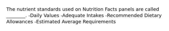 The nutrient standards used on Nutrition Facts panels are called ________. -Daily Values -Adequate Intakes -Recommended Dietary Allowances -Estimated Average Requirements