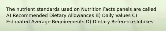 The nutrient standards used on Nutrition Facts panels are called A) Recommended Dietary Allowances B) Daily Values C) Estimated Average Requirements D) Dietary Reference Intakes