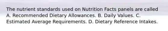 The nutrient standards used on Nutrition Facts panels are called A. Recommended Dietary Allowances. B. Daily Values. C. Estimated Average Requirements. D. Dietary Reference Intakes.