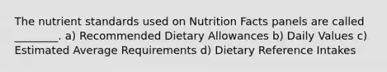 The nutrient standards used on Nutrition Facts panels are called ________. a) Recommended Dietary Allowances b) Daily Values c) Estimated Average Requirements d) Dietary Reference Intakes