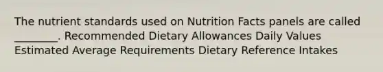 The nutrient standards used on Nutrition Facts panels are called ________. Recommended Dietary Allowances Daily Values Estimated Average Requirements Dietary Reference Intakes