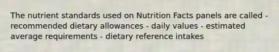 The nutrient standards used on Nutrition Facts panels are called - recommended dietary allowances - daily values - estimated average requirements - dietary reference intakes