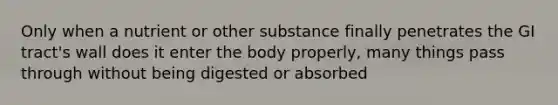 Only when a nutrient or other substance finally penetrates the GI tract's wall does it enter the body properly, many things pass through without being digested or absorbed