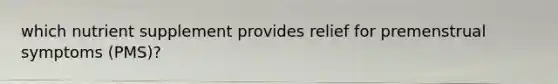 which nutrient supplement provides relief for premenstrual symptoms (PMS)?
