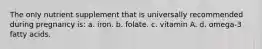 The only nutrient supplement that is universally recommended during pregnancy is: a. iron. b. folate. c. vitamin A. d. omega-3 fatty acids.